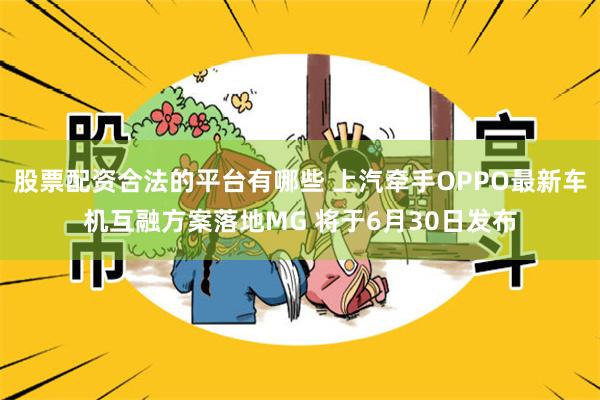 股票配资合法的平台有哪些 上汽牵手OPPO最新车机互融方案落地MG 将于6月30日发布