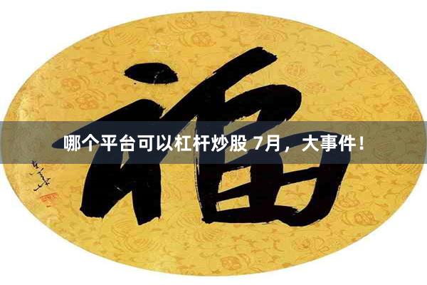 哪个平台可以杠杆炒股 7月，大事件！