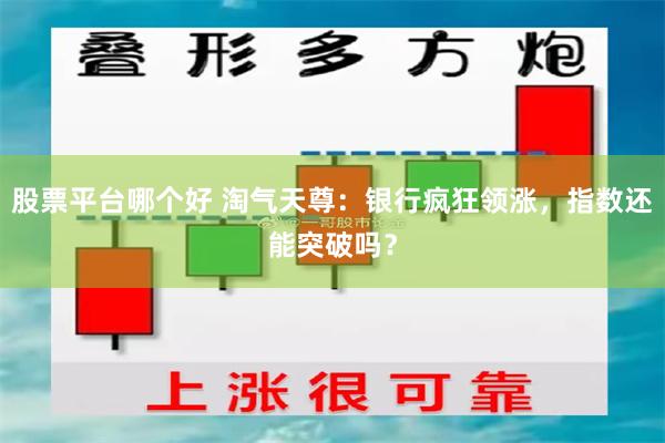 股票平台哪个好 淘气天尊：银行疯狂领涨，指数还能突破吗？