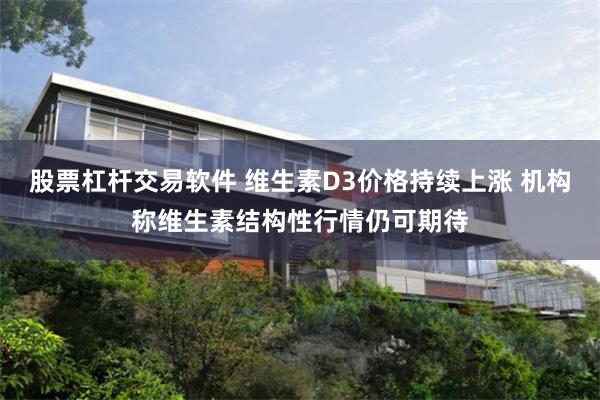 股票杠杆交易软件 维生素D3价格持续上涨 机构称维生素结构性行情仍可期待