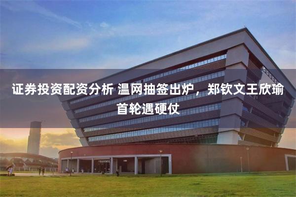 证券投资配资分析 温网抽签出炉,郑钦文王欣瑜首轮遇硬仗