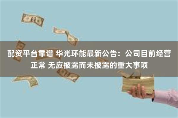 配资平台靠谱 华光环能最新公告：公司目前经营正常 无应披露而未披露的重大事项