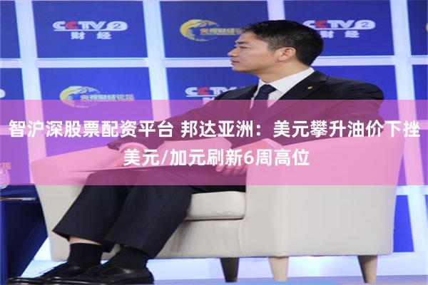 智沪深股票配资平台 邦达亚洲：美元攀升油价下挫 美元/加元刷新6周高位