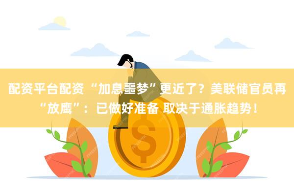 配资平台配资 “加息噩梦”更近了?美联储官员再“放鹰”:已做好准备 取决于通胀趋势!