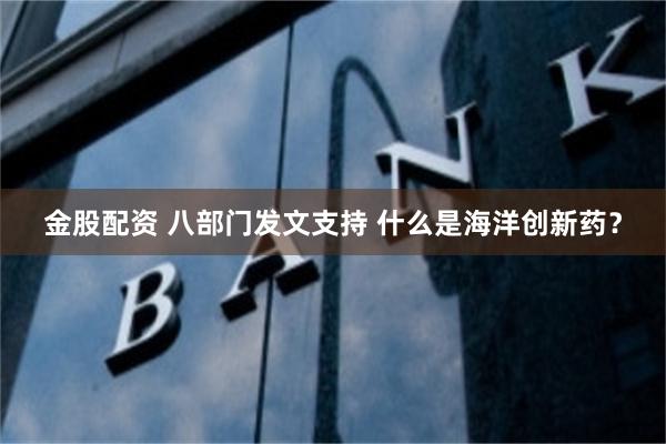 金股配资 八部门发文支持 什么是海洋创新药？