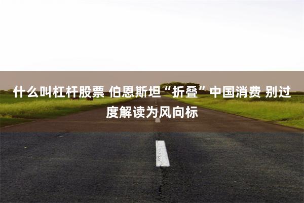 什么叫杠杆股票 伯恩斯坦“折叠”中国消费 别过度解读为风向标