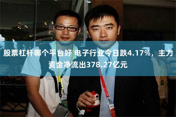 股票杠杆哪个平台好 电子行业今日跌4.17%，主力资金净流出378.27亿元