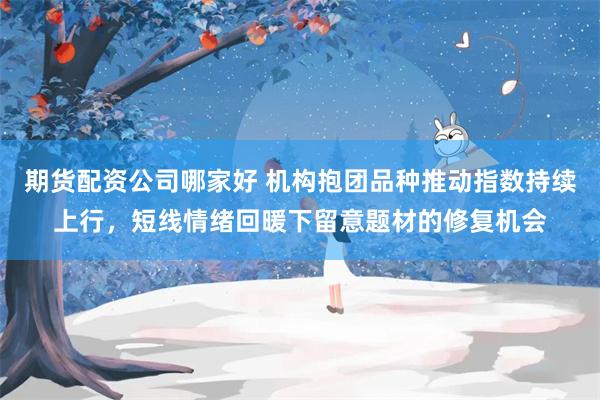 期货配资公司哪家好 机构抱团品种推动指数持续上行，短线情绪回暖下留意题材的修复机会