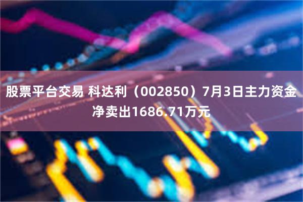股票平台交易 科达利（002850）7月3日主力资金净卖出1686.71万元