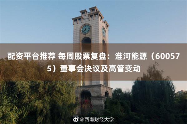 配资平台推荐 每周股票复盘：淮河能源（600575）董事会决议及高管变动