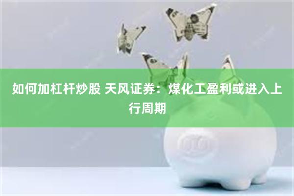 如何加杠杆炒股 天风证券：煤化工盈利或进入上行周期