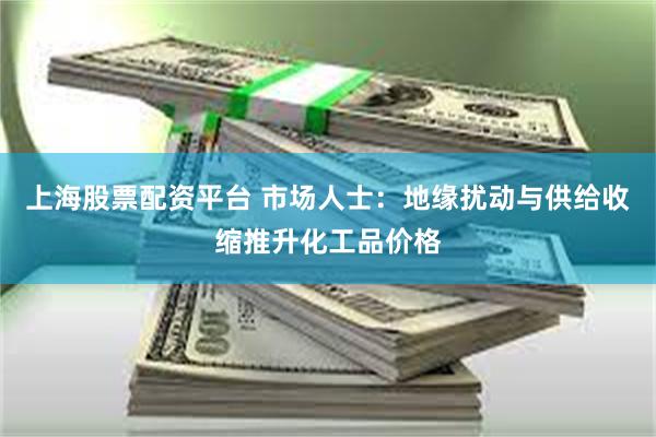 上海股票配资平台 市场人士：地缘扰动与供给收缩推升化工品价格