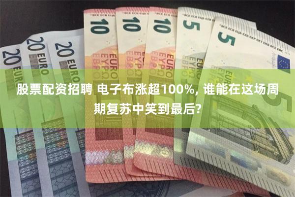 股票配资招聘 电子布涨超100%, 谁能在这场周期复苏中笑到最后?