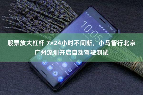 股票放大杠杆 7×24小时不间断，小马智行北京广州深圳开启自动驾驶测试