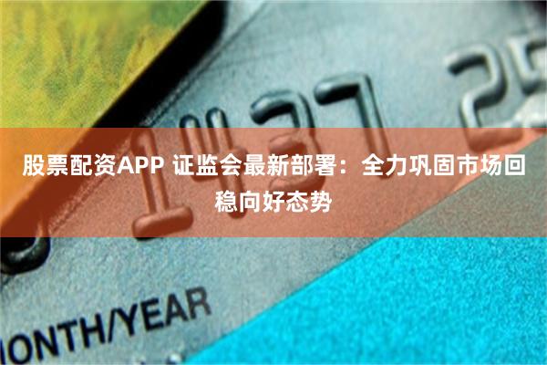 股票配资APP 证监会最新部署:全力巩固市场回稳向好态势
