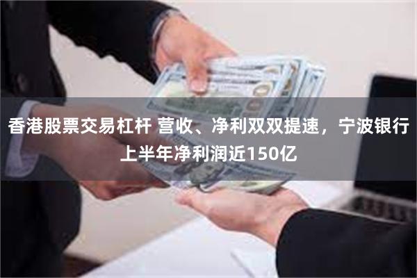 香港股票交易杠杆 营收、净利双双提速，宁波银行上半年净利润近150亿