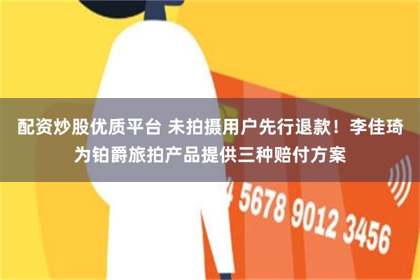 配资炒股优质平台 未拍摄用户先行退款！李佳琦为铂爵旅拍产品提供三种赔付方案