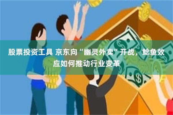 股票投资工具 京东向“幽灵外卖”开战，鲶鱼效应如何推动行业变革