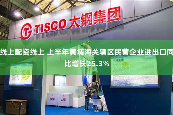 线上配资线上 上半年黄埔海关辖区民营企业进出口同比增长25.3%