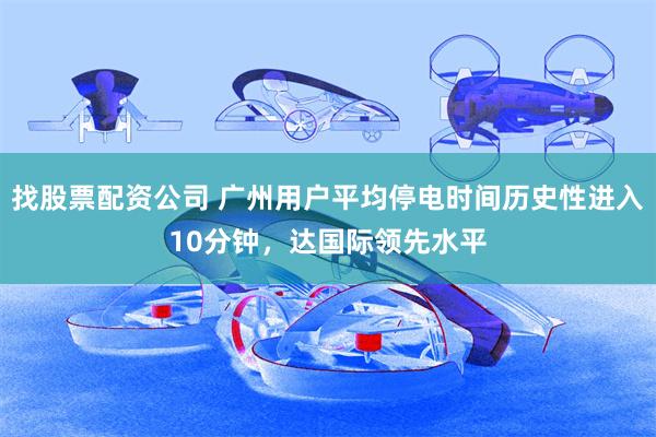 找股票配资公司 广州用户平均停电时间历史性进入10分钟，达国际领先水平