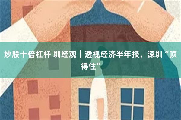 炒股十倍杠杆 圳经观︱透视经济半年报，深圳“顶得住”