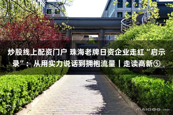 炒股线上配资门户 珠海老牌日资企业走红“启示录”：从用实力说话到拥抱流量｜走读高新⑤