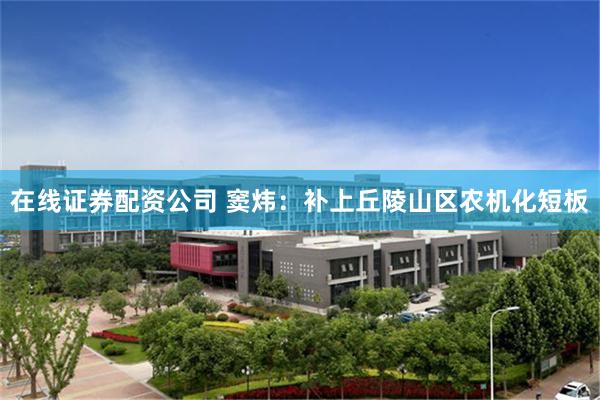 在线证券配资公司 窦炜：补上丘陵山区农机化短板