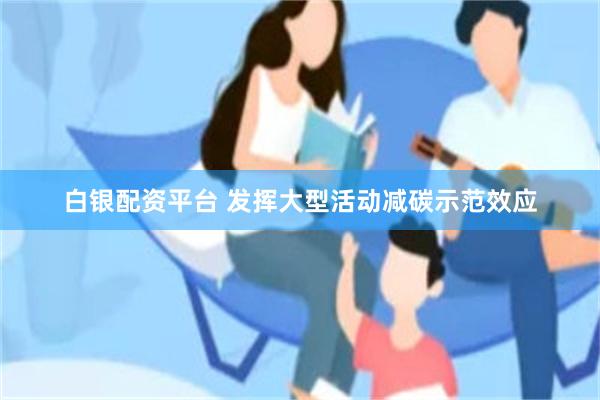 白银配资平台 发挥大型活动减碳示范效应