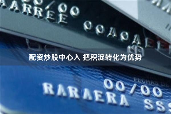配资炒股中心入 把积淀转化为优势