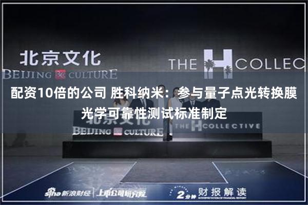 配资10倍的公司 胜科纳米：参与量子点光转换膜光学可靠性测试标准制定