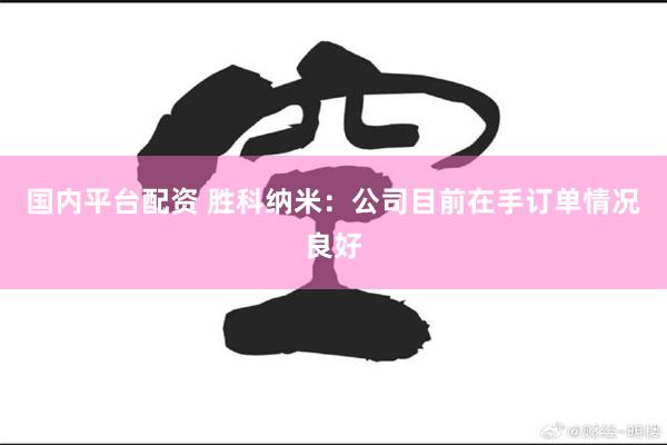 国内平台配资 胜科纳米：公司目前在手订单情况良好