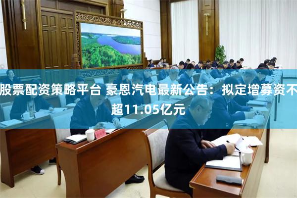 股票配资策略平台 豪恩汽电最新公告：拟定增募资不超11.05亿元