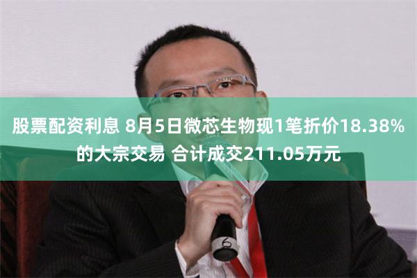 股票配资利息 8月5日微芯生物现1笔折价18.38%的大宗交易 合计成交211.05万元