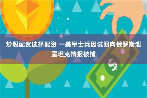 炒股配资选择配资 一美军士兵因试图向俄罗斯泄露坦克情报被捕