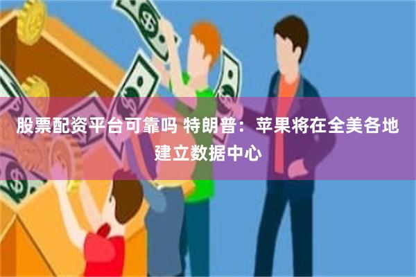股票配资平台可靠吗 特朗普：苹果将在全美各地建立数据中心