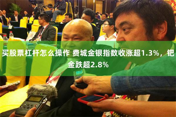 买股票杠杆怎么操作 费城金银指数收涨超1.3%，钯金跌超2.8%