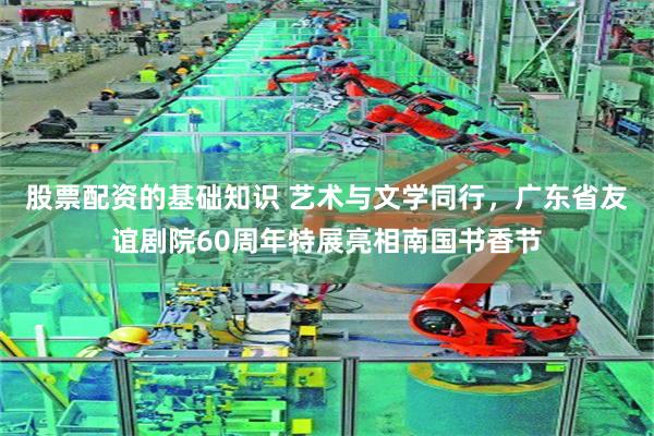 股票配资的基础知识 艺术与文学同行，广东省友谊剧院60周年特展亮相南国书香节