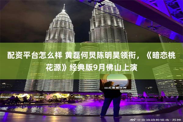 配资平台怎么样 黄磊何炅陈明昊领衔，《暗恋桃花源》经典版9月佛山上演