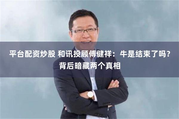 平台配资炒股 和讯投顾傅健祥：牛是结束了吗？背后暗藏两个真相