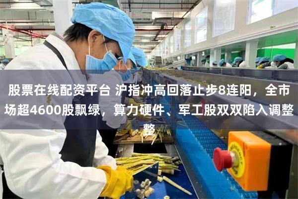 股票在线配资平台 沪指冲高回落止步8连阳，全市场超4600股飘绿，算力硬件、军工股双双陷入调整