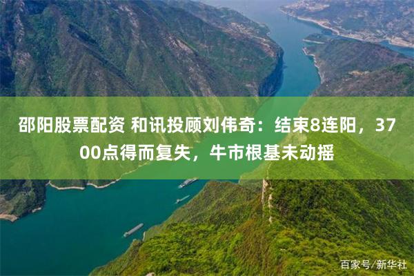 邵阳股票配资 和讯投顾刘伟奇：结束8连阳，3700点得而复失，牛市根基未动摇