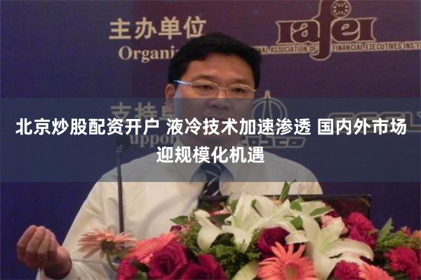 北京炒股配资开户 液冷技术加速渗透 国内外市场迎规模化机遇