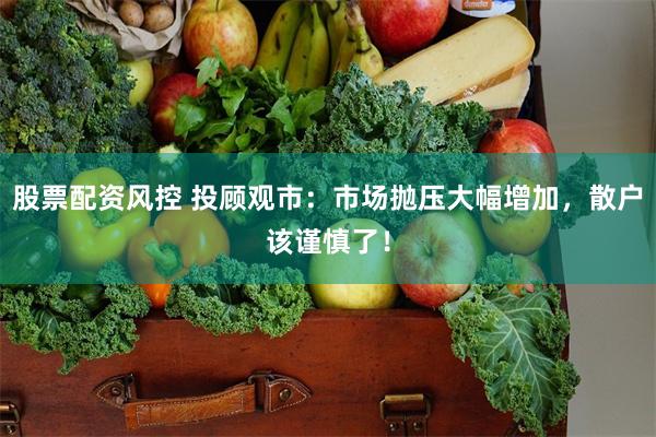 股票配资风控 投顾观市：市场抛压大幅增加，散户该谨慎了！