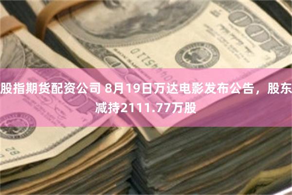 股指期货配资公司 8月19日万达电影发布公告，股东减持2111.77万股