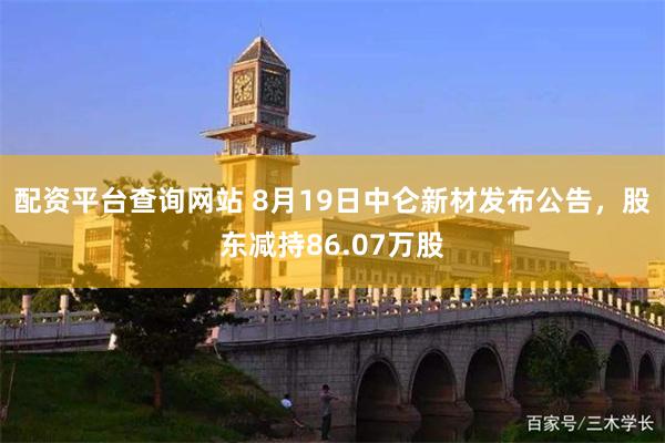 配资平台查询网站 8月19日中仑新材发布公告，股东减持86.07万股