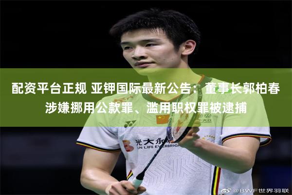 配资平台正规 亚钾国际最新公告：董事长郭柏春涉嫌挪用公款罪、滥用职权罪被逮捕