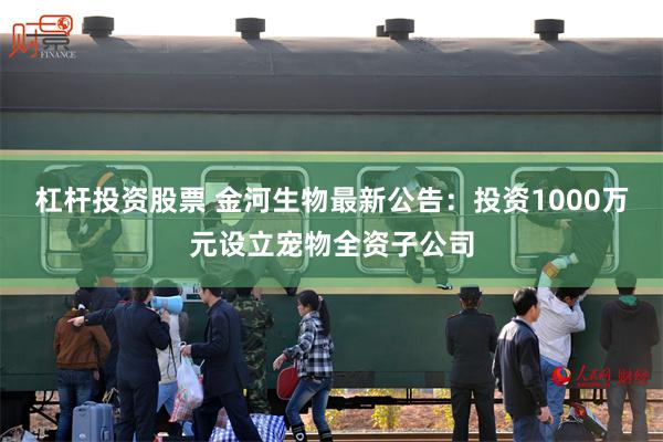 杠杆投资股票 金河生物最新公告：投资1000万元设立宠物全资子公司