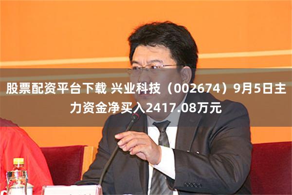 股票配资平台下载 兴业科技（002674）9月5日主力资金净买入2417.08万元