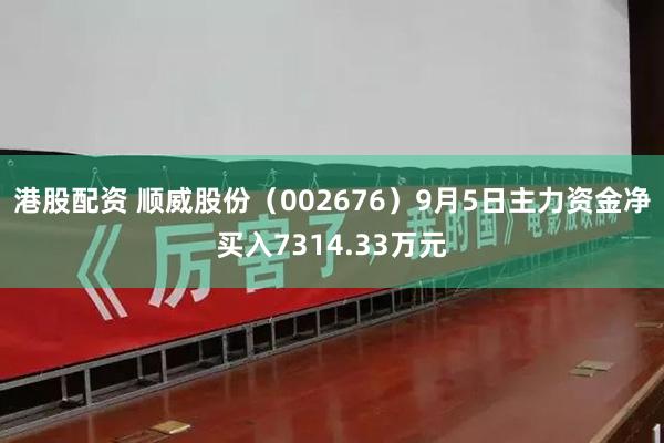 港股配资 顺威股份（002676）9月5日主力资金净买入7314.33万元