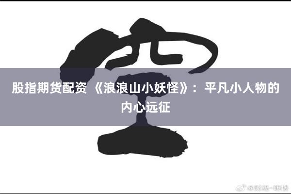 股指期货配资 《浪浪山小妖怪》:平凡小人物的内心远征